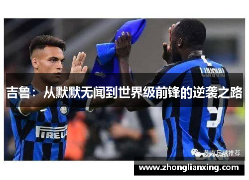 吉鲁：从默默无闻到世界级前锋的逆袭之路